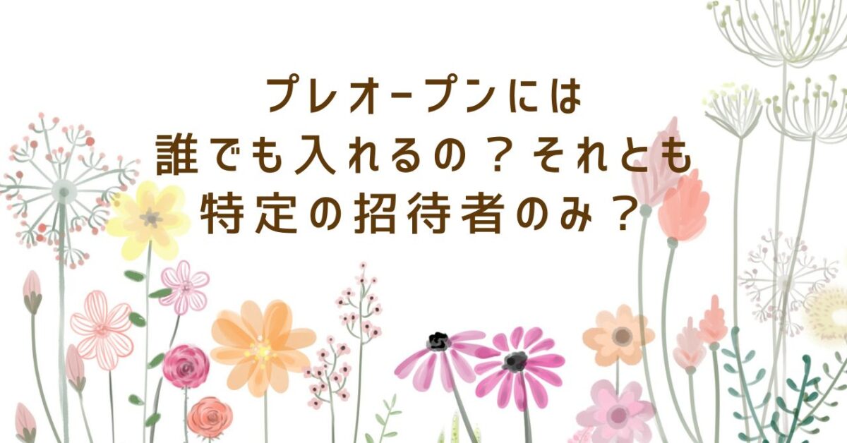 プレオープンには誰でも入れるの？それとも特定の招待者のみ？